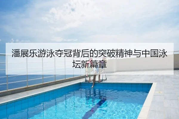 潘展乐游泳夺冠背后的突破精神与中国泳坛新篇章