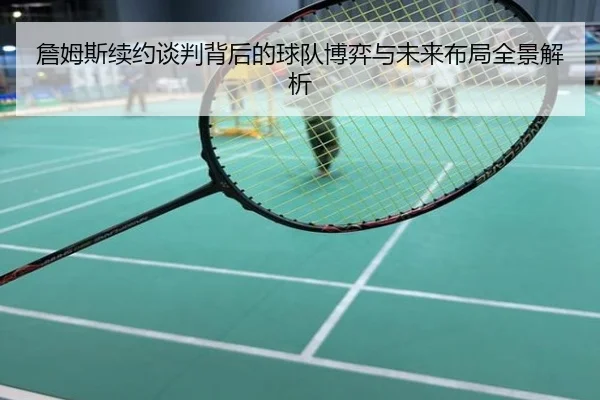 詹姆斯续约谈判背后的球队博弈与未来布局全景解析