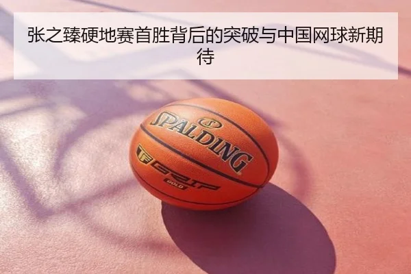 张之臻硬地赛首胜背后的突破与中国网球新期待